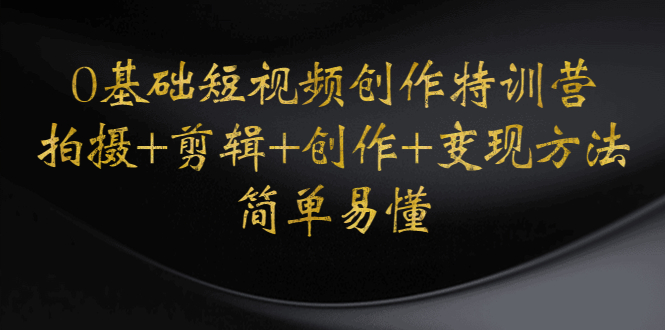 【副业项目4730期】0基础短视频创作特训营：拍摄+剪辑+创作+变现方法，开始副业赚钱-村长副业网