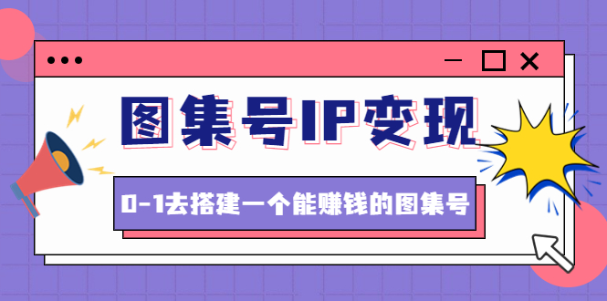 【副业项目4743期】图集号IP变现，0-1去搭建一个能赚钱的图集号（文档+资料+视频）无水印-村长副业网
