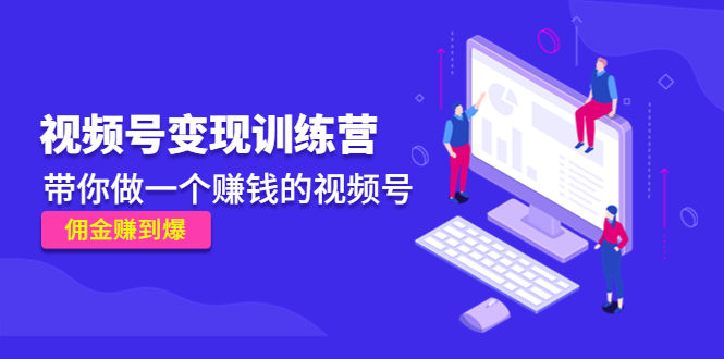 【副业项目4753期】《视频号变现训练营》带你做一个赚钱的视频号，佣金赚到爆-村长副业网