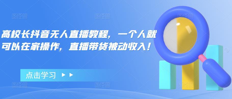 【副业项目4772期】高校长抖音无人直播教程，一个人就可以在家操作，直播带货被动收入-村长副业网