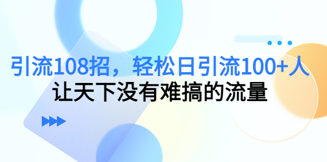 【副业项目4780期】引流108招，轻松日引流100+人，让天下没有难搞的流量-村长副业网