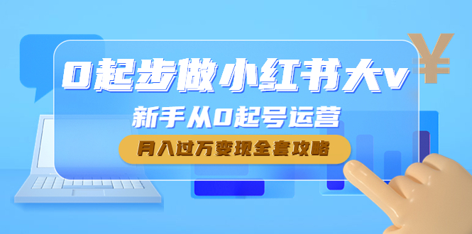 【副业项目4790期】0起步做小红书大v，新手从0起号运营，月入过万变现全套攻略-村长副业网