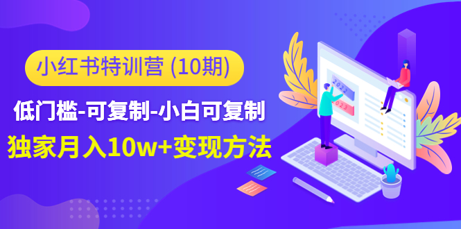 【副业项目4798期】小红书特训营（第10期）低门槛-可复制-小白可复制-独家月入10w+变现方法-村长副业网