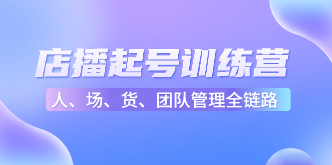 【副业项目4804期】店播起号训练营：帮助更多直播新人快速开启和度过起号阶段（16节）-村长副业网