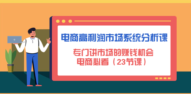 【副业项目4813期】电商高利润市场系统分析课：专门讲市场的赚钱机会，电商必看（23节课）-村长副业网