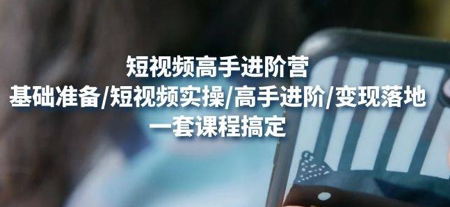 【副业项目4823期】视频高手进阶营：基础准备/短视频实操/高手进阶/变现落地，一套搞定-村长副业网