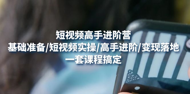 【副业项目4825期】短视频高手进阶营：基础准备/短视频实操/高手进阶/变现落地，一套搞定-村长副业网