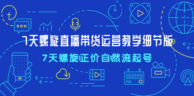 【副业项目4931期】7天螺直旋播带货运营教细学节版，7天螺旋正自价然流起号-村长副业网