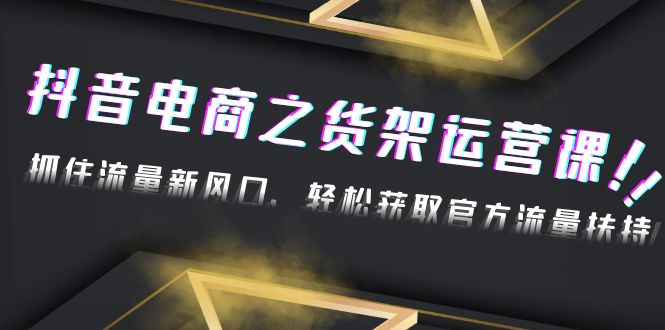 【副业项目4976期】2023抖音电商之货架运营课：抓住流量新风口，轻松获取官方流量扶持-村长副业网