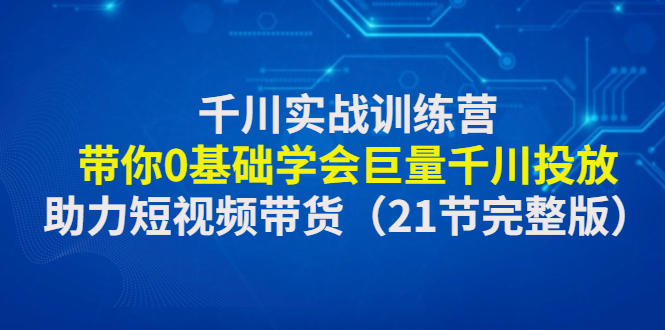 【副业项目4853期】千川实战训练营：带你0基础学会巨量千川投放，助力短视频带货-村长副业网