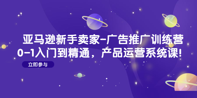 【副业项目4857期】亚马逊新手卖家-广告推广训练营：0-1入门到精通，产品运营系统课-村长副业网