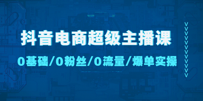 【副业项目4927期】抖音电商超级主播课：0基础、0粉丝、0流量、爆单实操-村长副业网