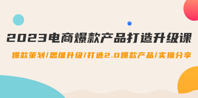 【副业项目4850期】2023电商爆款产品打造升级课：爆款策划/思维升级/打造2.0爆款产品/【推荐】-村长副业网