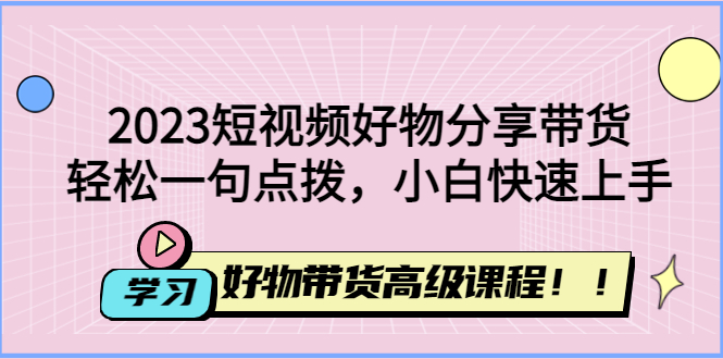 【副业项目4856期】2023短视频好物分享带货，好物带货高级课程，轻松一句点拨，小白快速上手-村长副业网