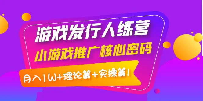 【副业项目4864期】游戏发行人训练营：小游戏推广核心密码，月入1W+理论篇+实操篇！-村长副业网