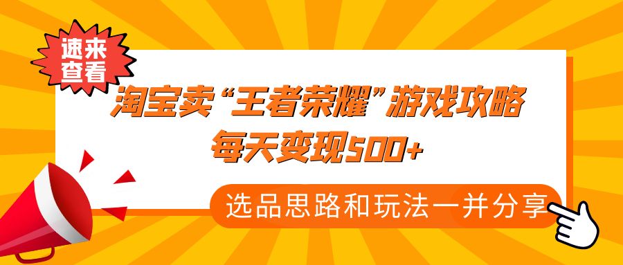 【副业项目4886期】某付款文章《淘宝卖“王者荣耀”游戏攻略，每天变现500+，选品思路+玩法》-村长副业网