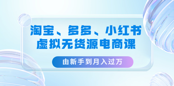 【副业项目4902期】淘宝、多多、小红书-虚拟无货源电商课：由新手到月入过万（3套课程）-村长副业网