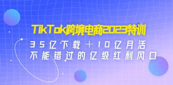 【副业项目4933期】TikTok跨境电商2023特训：35亿下载＋10亿月活，不能错过的亿级红利风口-村长副业网