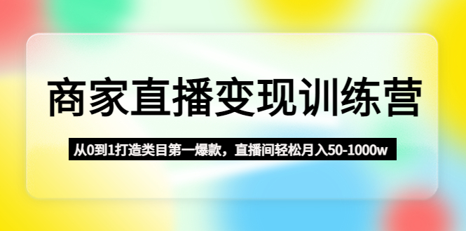 【副业项目4960期】商家直播变现训练营：从0到1打造类目第一爆款，直播间轻松月入50-1000w-村长副业网