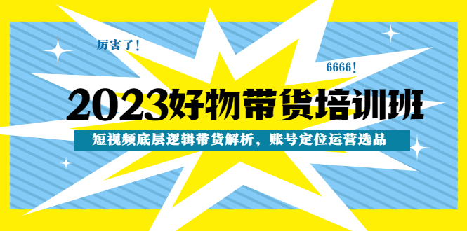 【副业项目4971期】2023好物带货培训班：短视频底层逻辑带货解析，账号定位运营选品-村长副业网