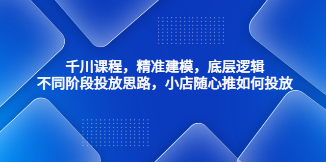 【副业项目4893期】千川课程，精准建模，底层逻辑，不同阶段投放思路，小店随心推如何投放-村长副业网