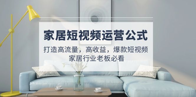【副业项目5142期】家居短视频运营公式：打造高流量，高收益，爆款短视频 家居行业老板必看-村长副业网