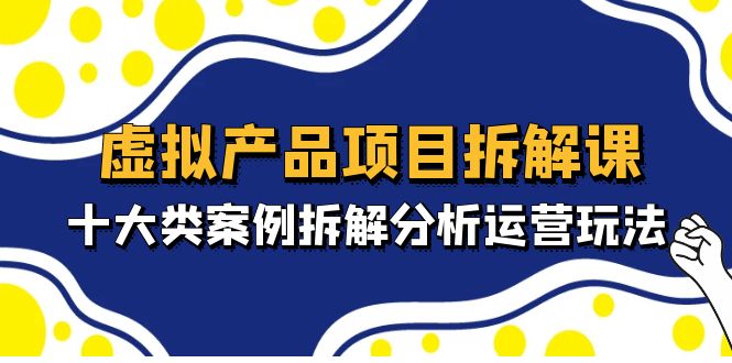 【副业项目5172期】虚拟产品项目拆解课，十大类案例拆解分析运营玩法（11节课）-村长副业网