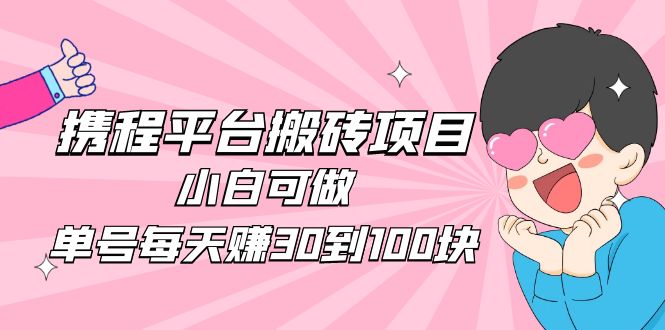 【副业项目5019期】2023携程平台搬砖项目，小白可做，单号每天赚30到100块钱还是很容易的-村长副业网