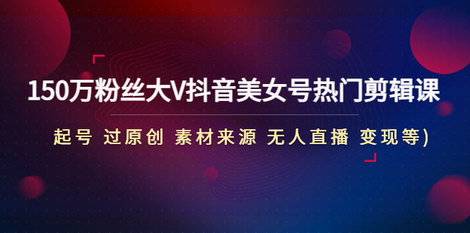 【副业项目5021期】150万粉丝大V抖音美女号热门剪辑课(起号 过原创 素材来源 无人直播 变现)-村长副业网