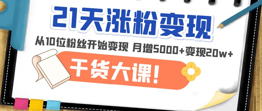 【副业项目5174期】21天精准涨粉变现干货大课：从10位粉丝开始变现 月增5000+变现20w+-村长副业网
