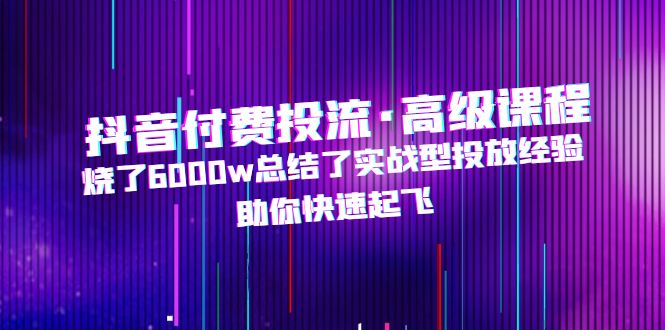 【副业项目5125期】抖音付费投流·高级课程，烧了6000w总结了实战型投放经验，助你快速起飞-村长副业网