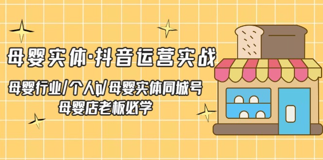 【副业项目5302期】母婴实体·抖音运营实战 母婴行业·个人ip·母婴实体同城号 母婴店老板必学-村长副业网