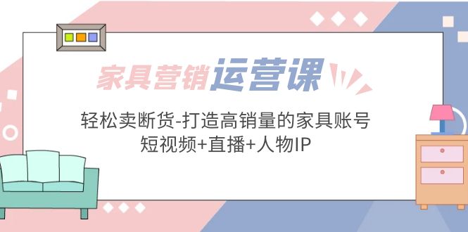 【副业项目5254期】家具营销·运营实战 轻松卖断货-打造高销量的家具账号(短视频+直播+人物IP)-村长副业网