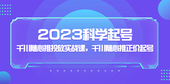 【副业项目5255期】2023科学起号，千川随心推投放实战课，千川随心推正价起号-村长副业网