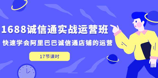 【副业项目5331期】1688诚信通实战运营班，快速学会阿里巴巴诚信通店铺的运营(17节课)-村长副业网