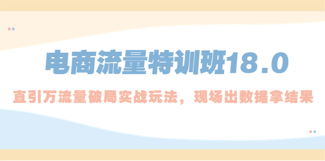 【副业项目5365期】电商流量特训班18.0，直引万流量破局实操玩法，现场出数据拿结果-村长副业网