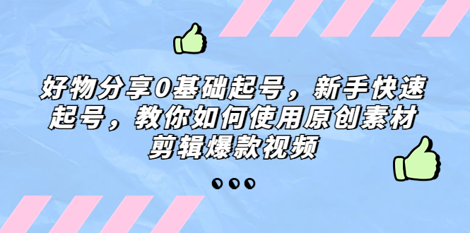 【副业项目5374期】好物分享0基础起号，新手快速起号，教你如何使用原创素材剪辑爆款视频-村长副业网