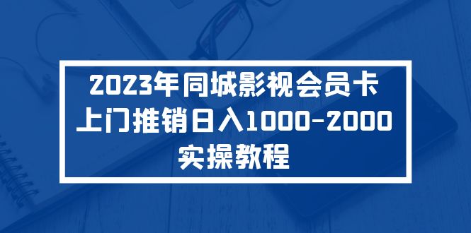【副业项目5360期】2023年同城影视会员卡上门推销日入1000-2000实操教程-村长副业网