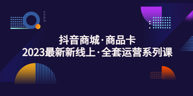【副业项目5240期】抖音商城·商品卡，2023最新新线上·全套运营系列课-村长副业网