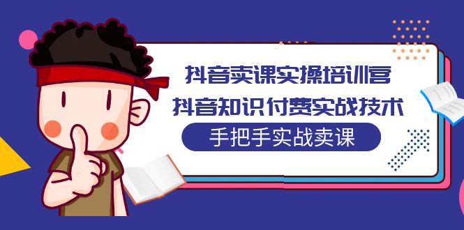 【副业项目5297期】抖音卖课实操培训营：抖音知识付费实战技术，手把手实战课-村长副业网