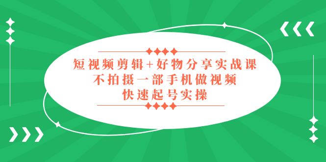【副业项目5398期】短视频剪辑+好物分享实战课，无需拍摄一部手机做视频，快速起号实操-村长副业网