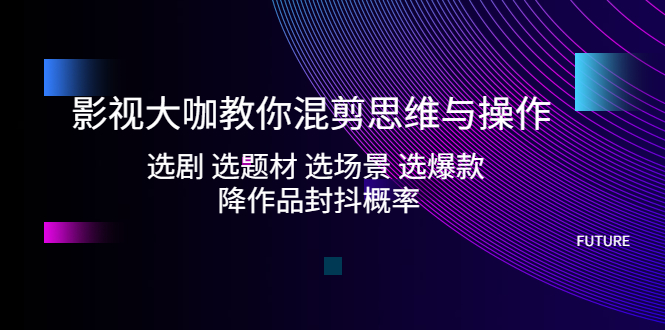 【副业项目5249期】影视大咖教你混剪思维与操作：选剧 选题材 选场景 选爆款 降作品封抖概率-村长副业网