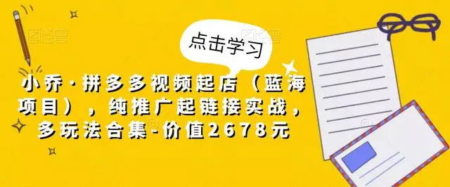 【副业项目5268期】小乔·拼多多视频起店（蓝海项目），纯推广起链接实战，多玩法合集-价值2678元-村长副业网