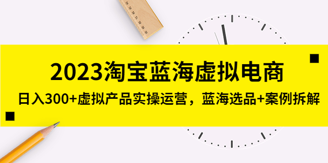 【副业项目5309期】2023淘宝蓝海虚拟电商，日入300+虚拟产品实操运营，蓝海选品+案例拆解-村长副业网