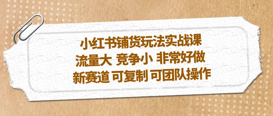 【副业项目5419期】小红书铺货玩法实战课，流量大 竞争小 非常好做 新赛道 可复制 可团队操作-村长副业网