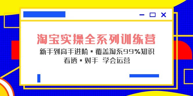 【副业项目5316期】淘宝实操全系列训练营 新手到高手进阶·覆盖·99%知识 看透·对手 学会运营-村长副业网