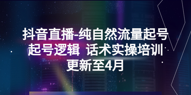 【副业项目5612期】抖音直播-纯自然流量起号，起号逻辑 话术实操培训（更新至4月）-村长副业网