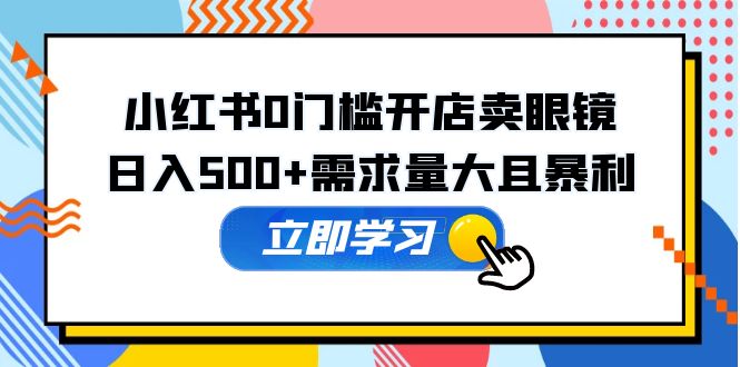 【副业项目5617期】小红书0门槛开店卖眼镜，日入500+需求量大且暴利，一部手机可操作-村长副业网