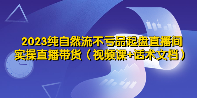 【副业项目5638期】2023纯自然流不亏品起盘直播间，实操直播带货（视频课+话术文档）-村长副业网