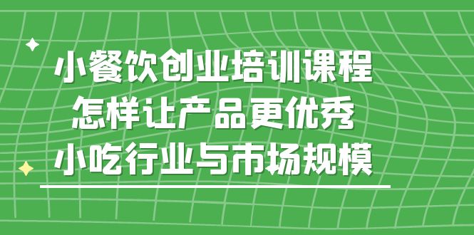 【副业项目5659期】小餐饮创业培训课程，怎样让产品更优秀，小吃行业与市场规模-村长副业网